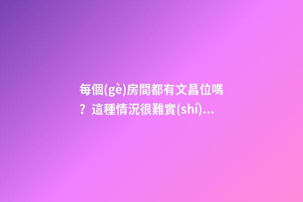 每個(gè)房間都有文昌位嗎？這種情況很難實(shí)現(xiàn)